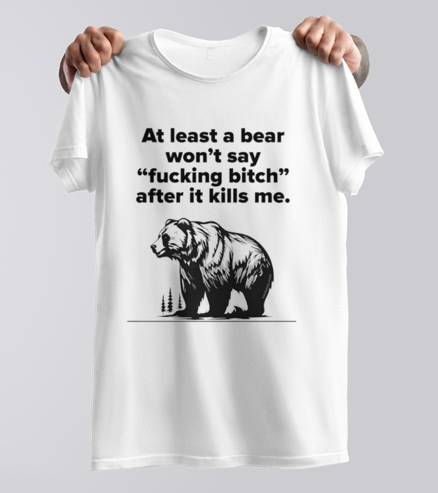 At Least A Bear Won't Say After It Kills Me T-Shirt