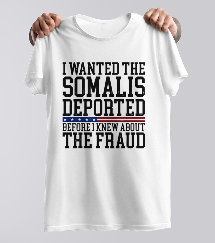 I Wanted The Somalis Deported Before I Knew About The Fraud T-Shirt