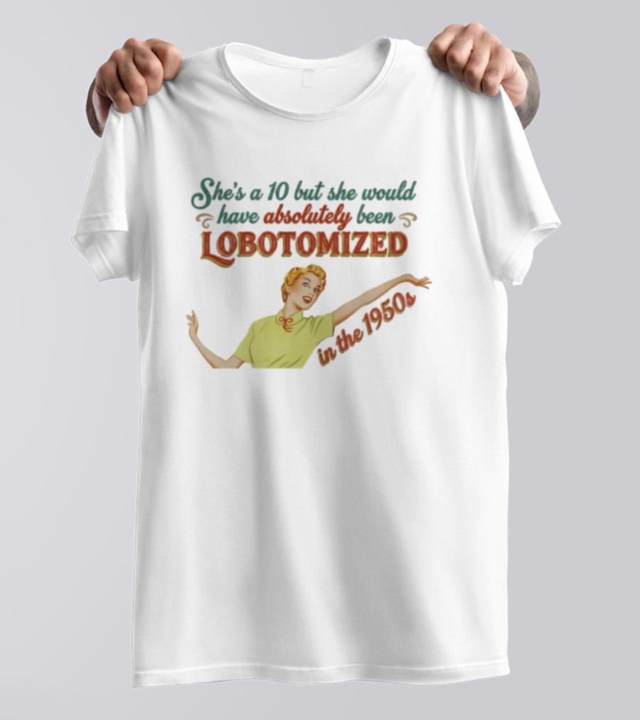 She's A 10 But She Would Have Absolutely Been Lobotomized In The 1950s T-Shirt