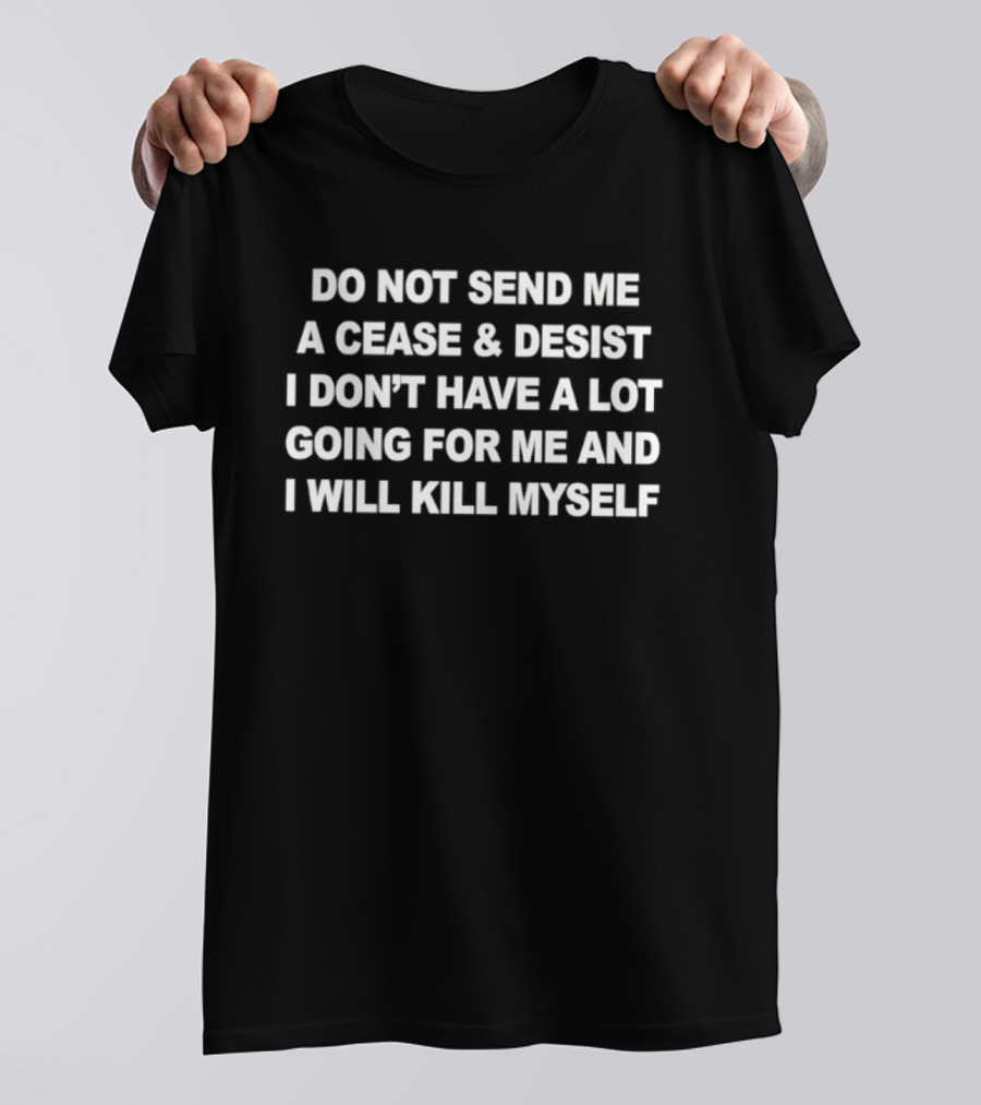Do Not Send Me A Cease And Desist I Don’t Have A Lot Going For Me And I Will Kill Myself T-Shirt