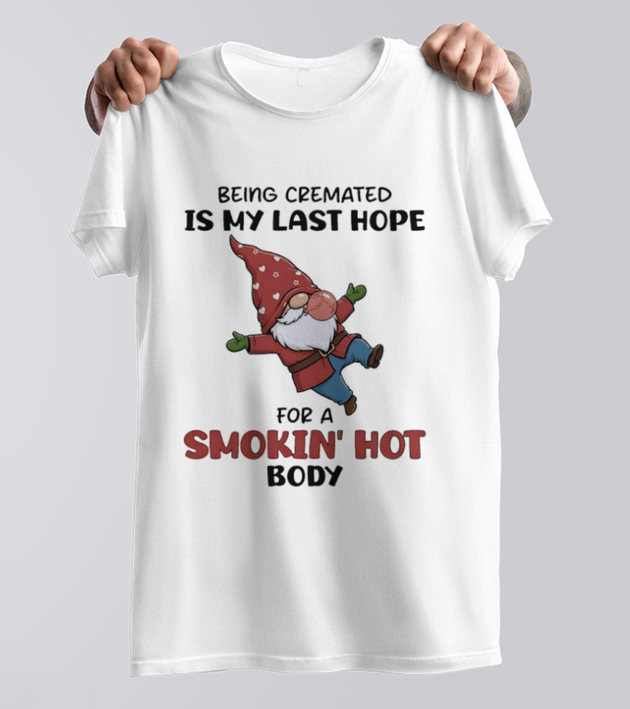 Gnome Being Cremated Is My Last Hope For A Smokin' Hot Body T-Shirt