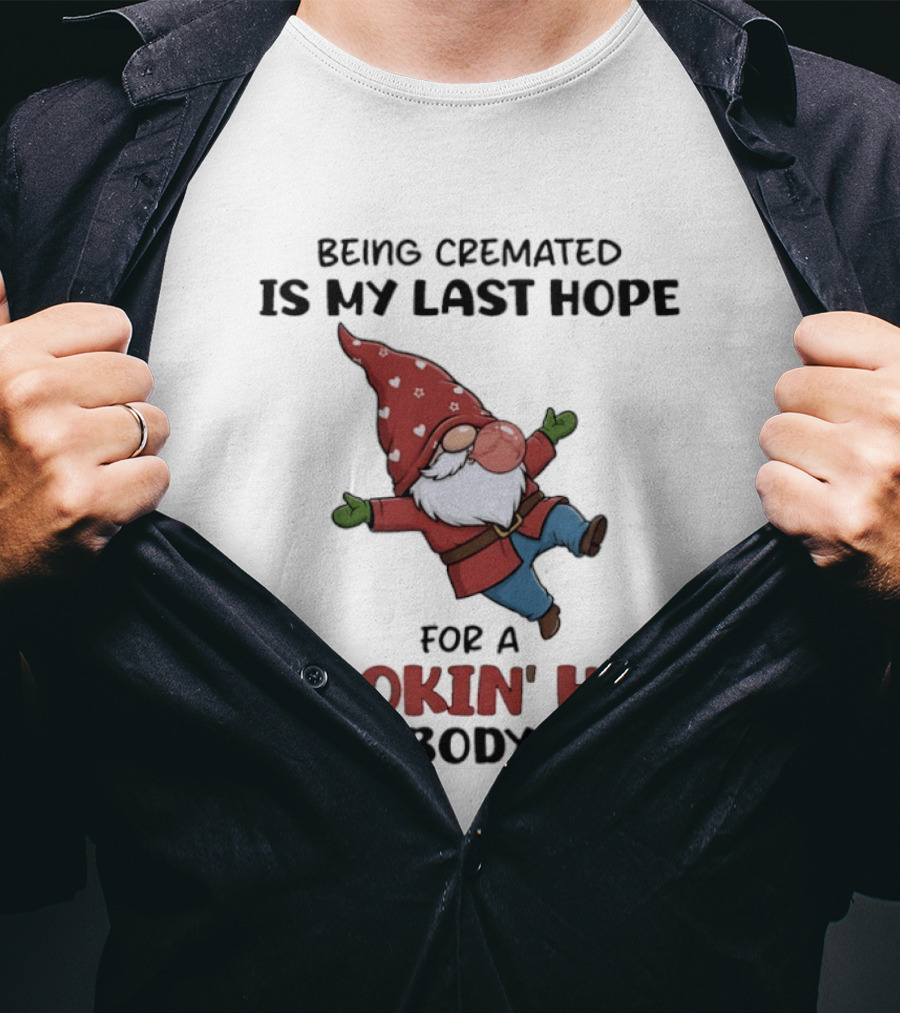Gnome Being Cremated Is My Last Hope For A Smokin' Hot Body T-Shirt