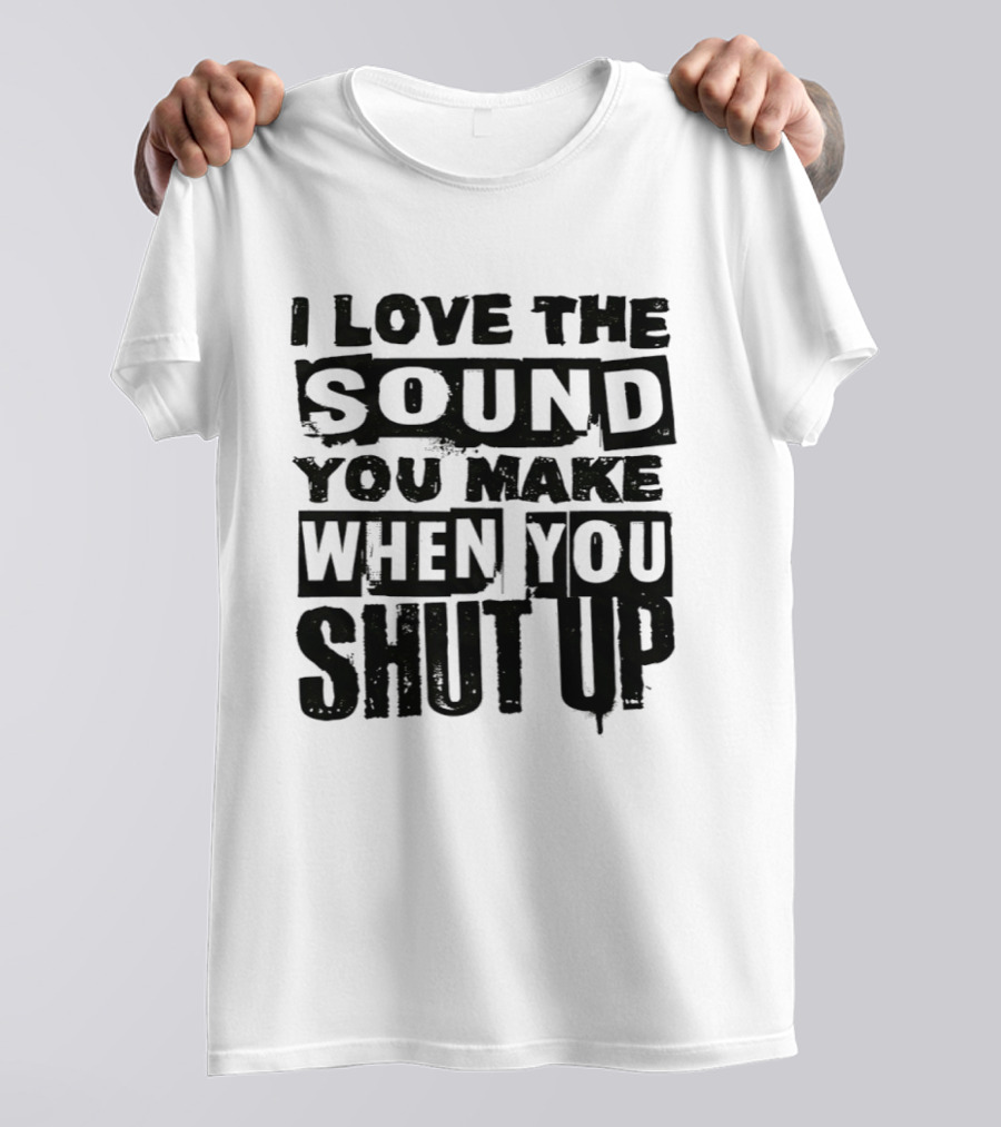 I Love The Sound You Make When You Shut Up T-Shirt