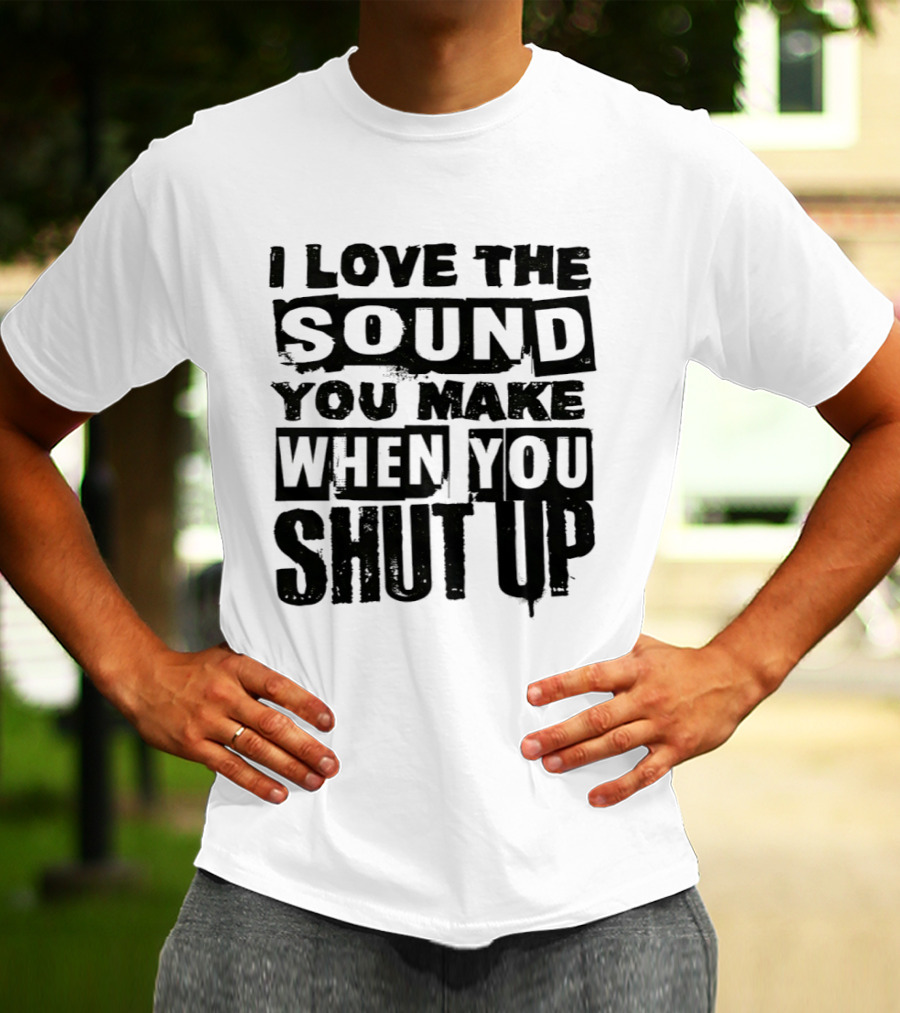 I Love The Sound You Make When You Shut Up T-Shirt
