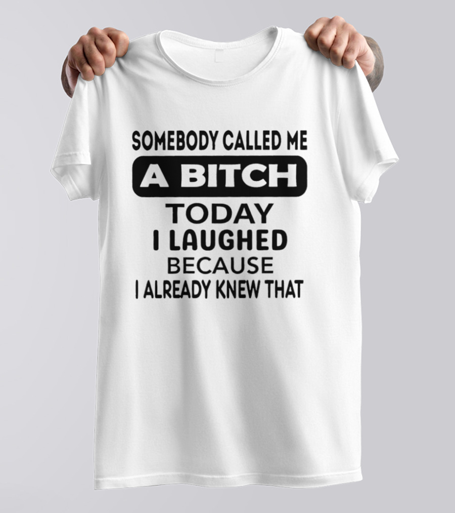 Somebody Called Me A Bitch Today I Laughed Because I Already Knew That T-Shirt