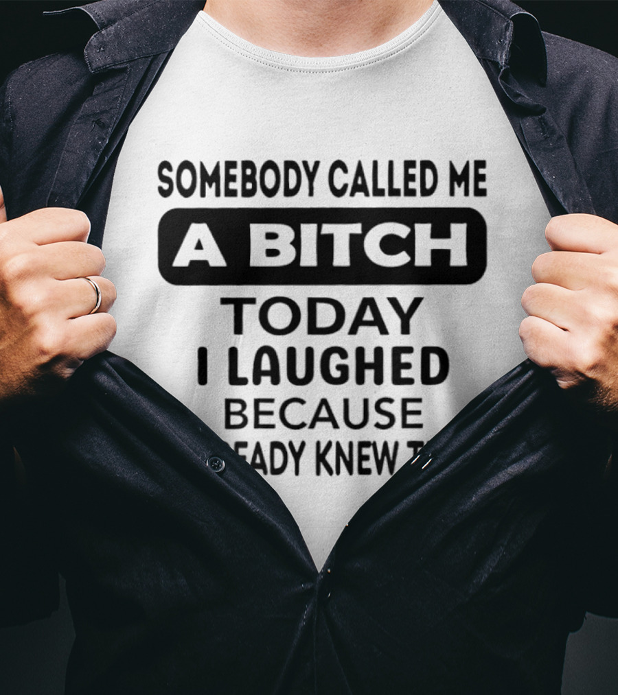 Somebody Called Me A Bitch Today I Laughed Because I Already Knew That T-Shirt