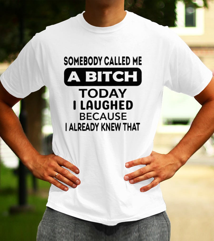 Somebody Called Me A Bitch Today I Laughed Because I Already Knew That T-Shirt