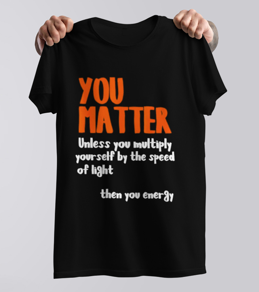 You Matter Unless You Multiply Yourself By The Speed Of Light Then You Energy T-Shirt