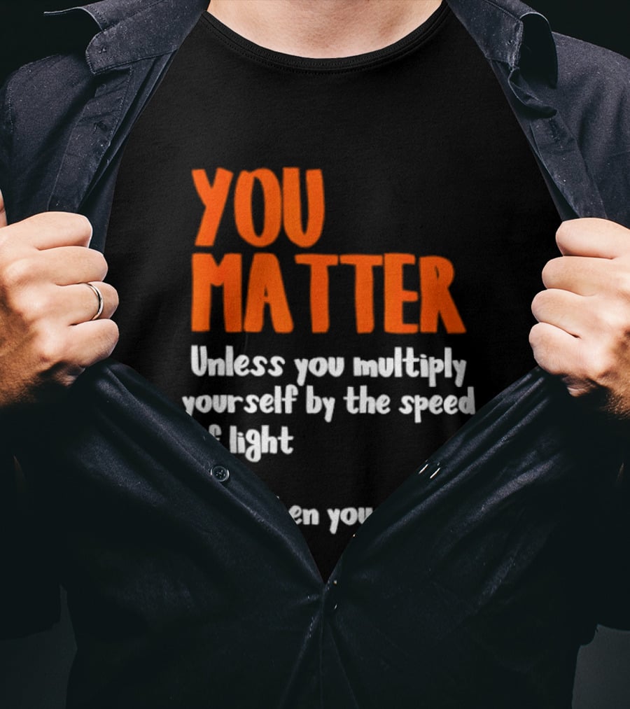 You Matter Unless You Multiply Yourself By The Speed Of Light Then You Energy T-Shirt