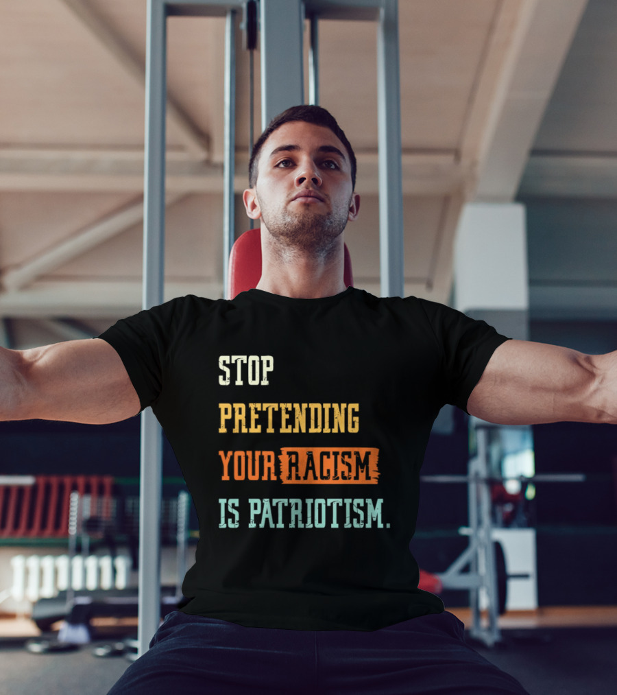 Stop Pretending Your Racism Is Patriotism T-Shirt