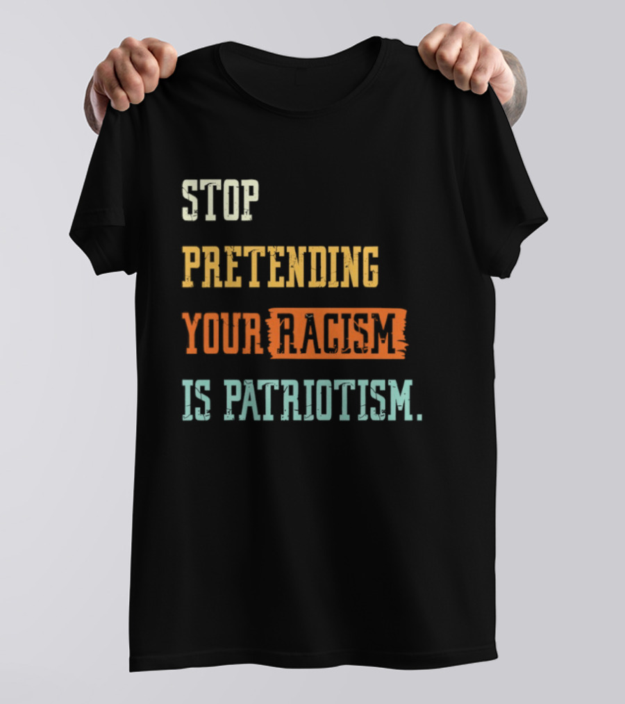 Stop Pretending Your Racism Is Patriotism T-Shirt