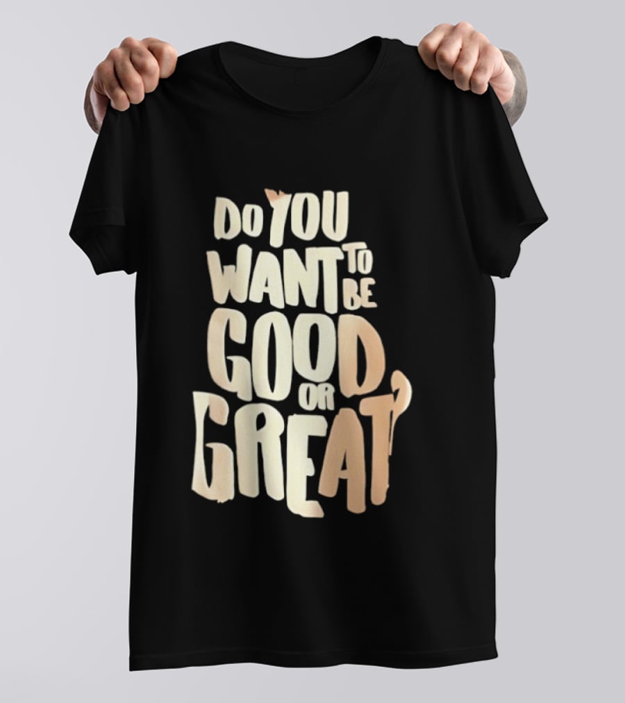 Do You Want To Be Good Or Great Motivational Message T-Shirt