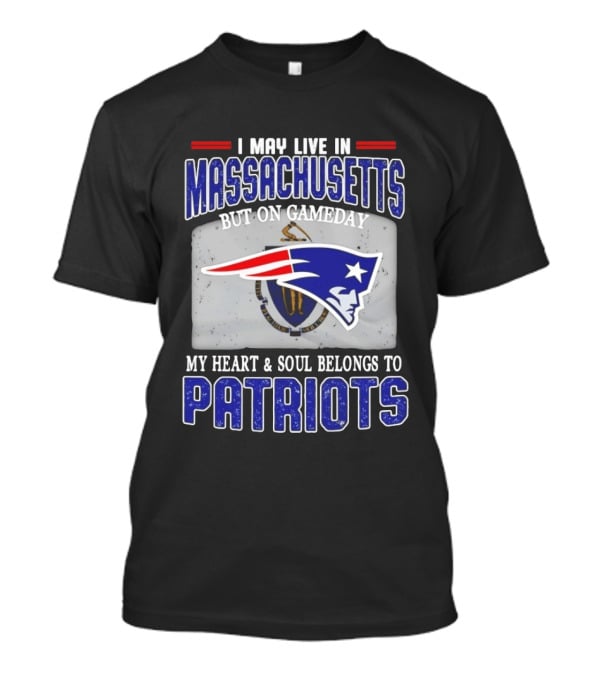 New England Patriots I May Live In Massachusetts But On Gameday My Heart And Soul Belongs To Patriots T-Shirt