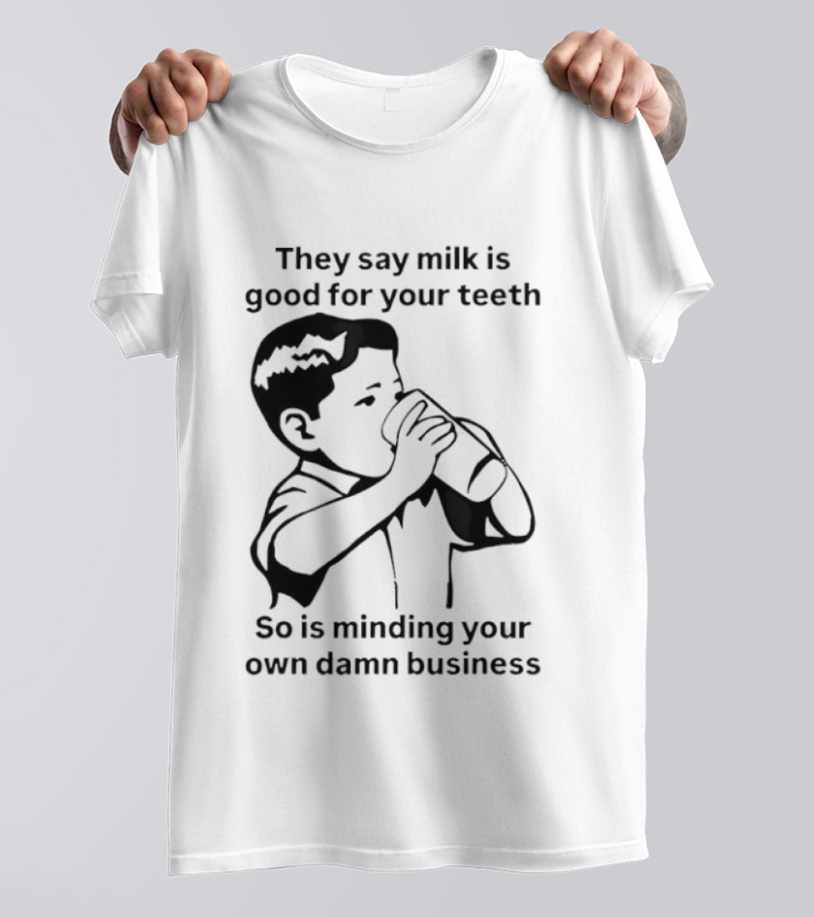 They Say Milk Is Good For Your Teeth So Is Minding Your Own Damn Business T-Shirt