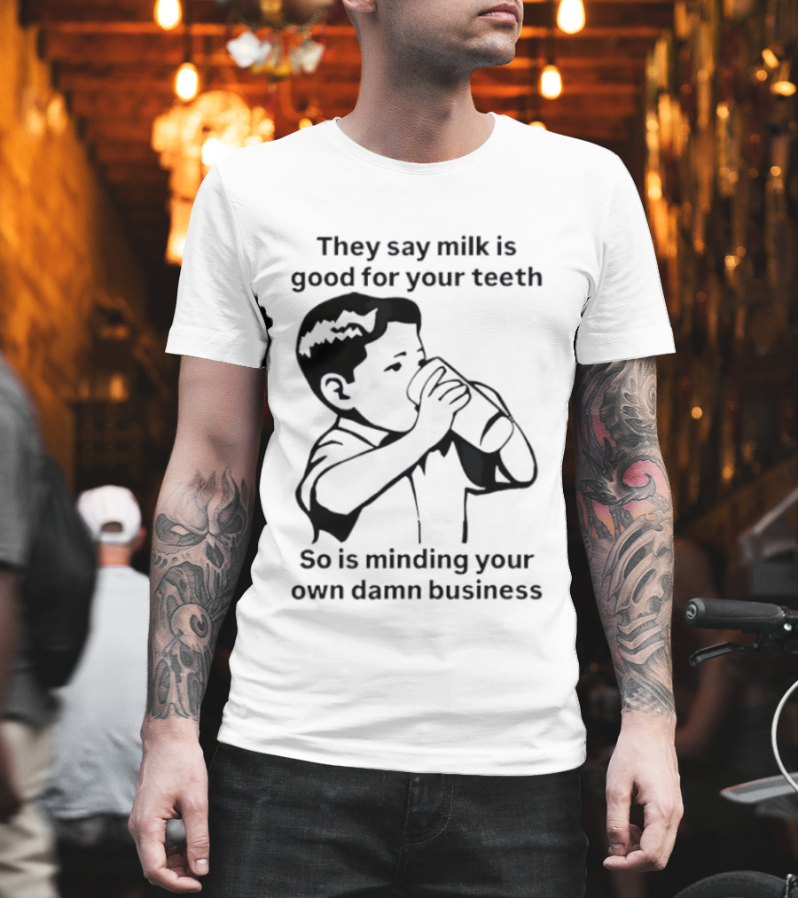 They Say Milk Is Good For Your Teeth So Is Minding Your Own Damn Business T-Shirt