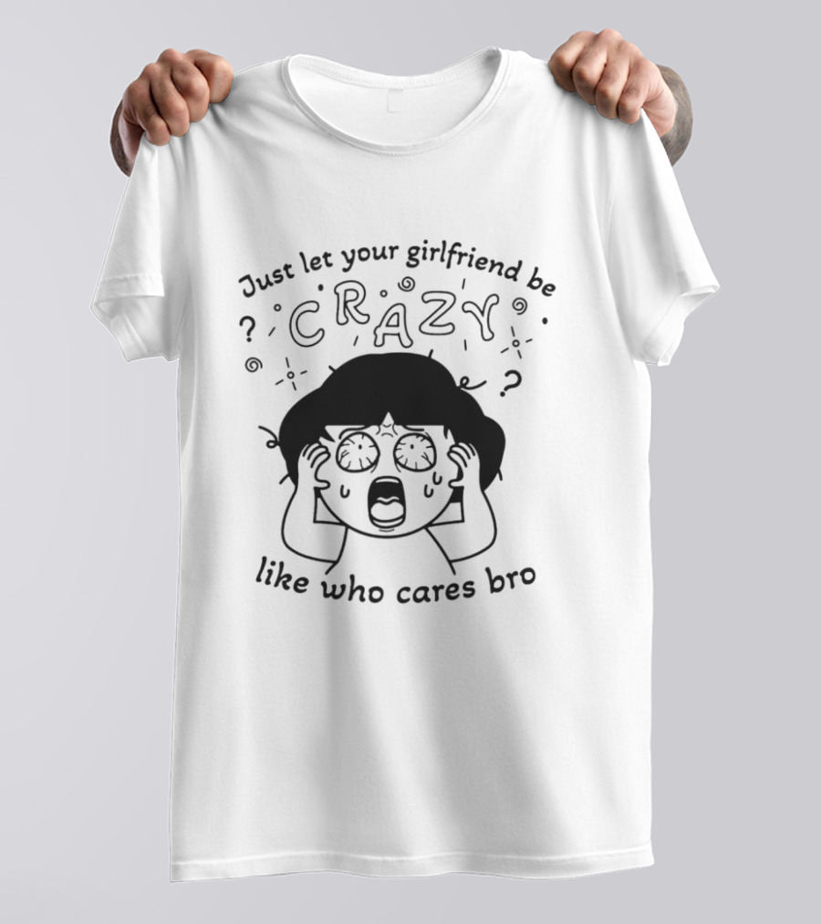 Just Let Your Girlfriend Be Crazy Like Who Cares Bro Cartoon Style Dramatic Expression T-Shirt