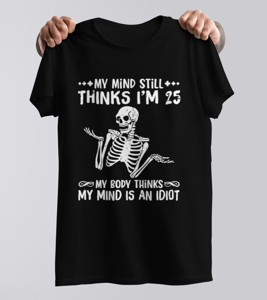 My Mind Still Thinks I'm 25 My Body Thinks My Mind Is An Idiot Skeleton T-Shirt