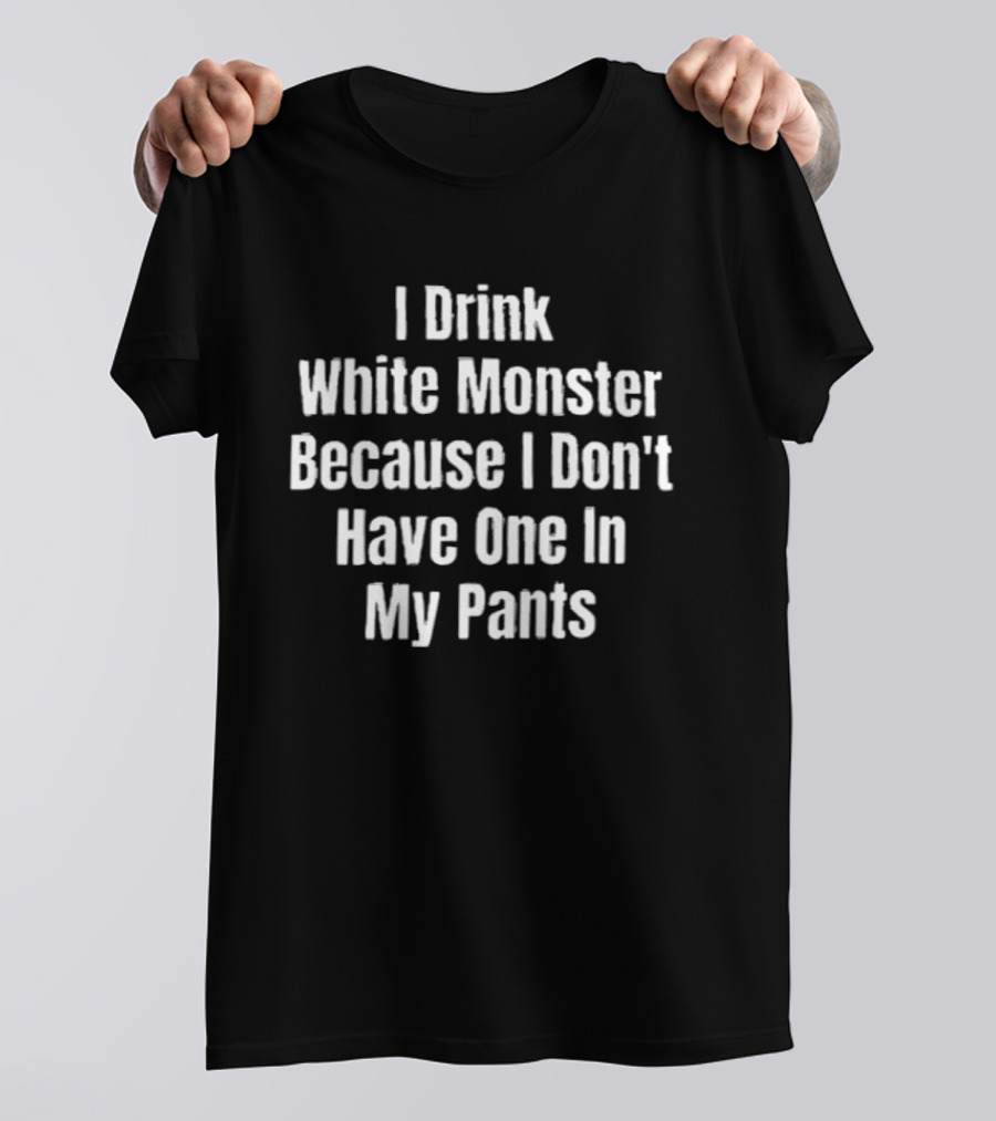 I Drink White Monster Because I Don't Have One In My Pants T-Shirt