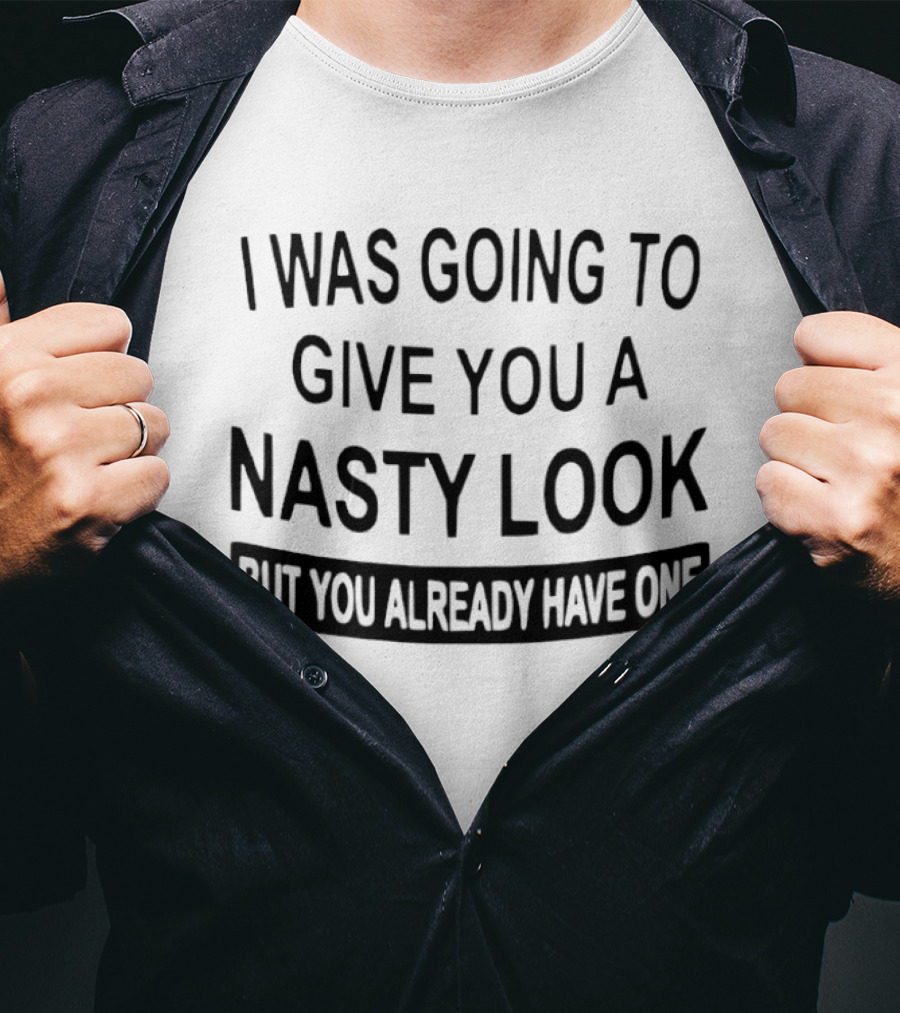 I Was Going To Give You A Nasty Look But You Already Have One T-Shirt