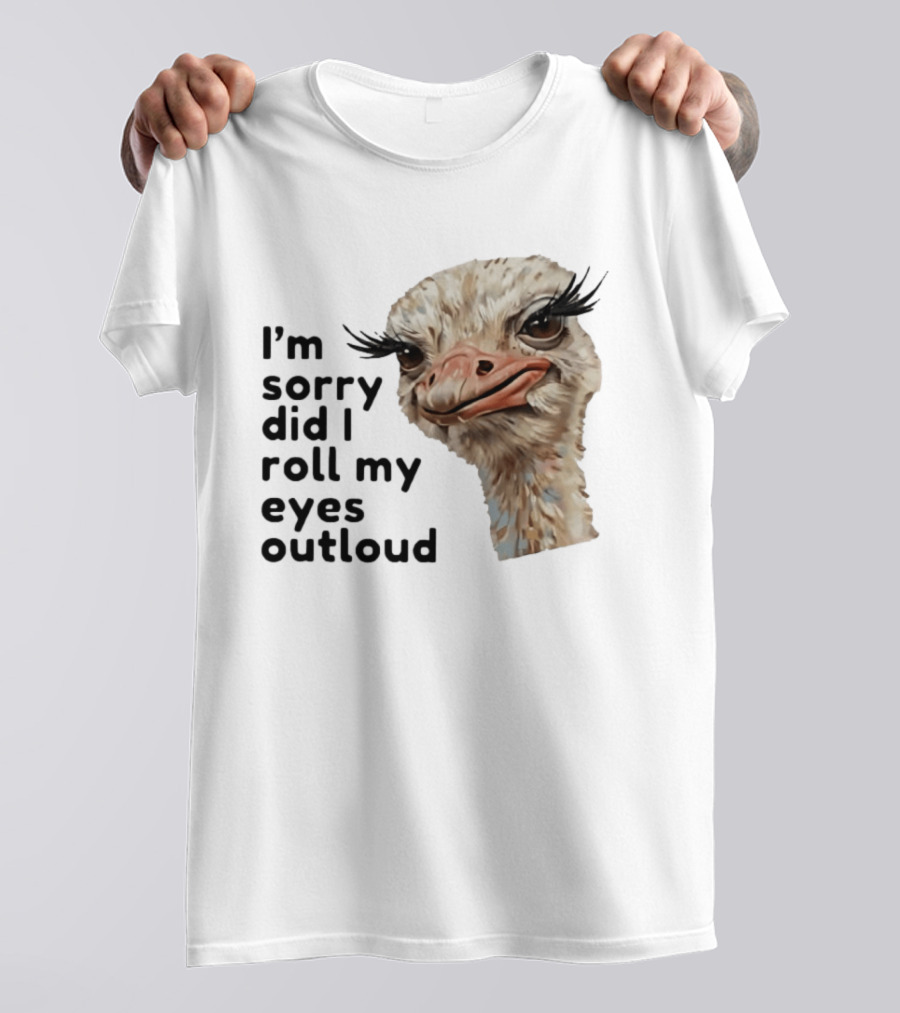 I'm Sorry Did I Roll My Eyes Out Loud Ostrich T-Shirt