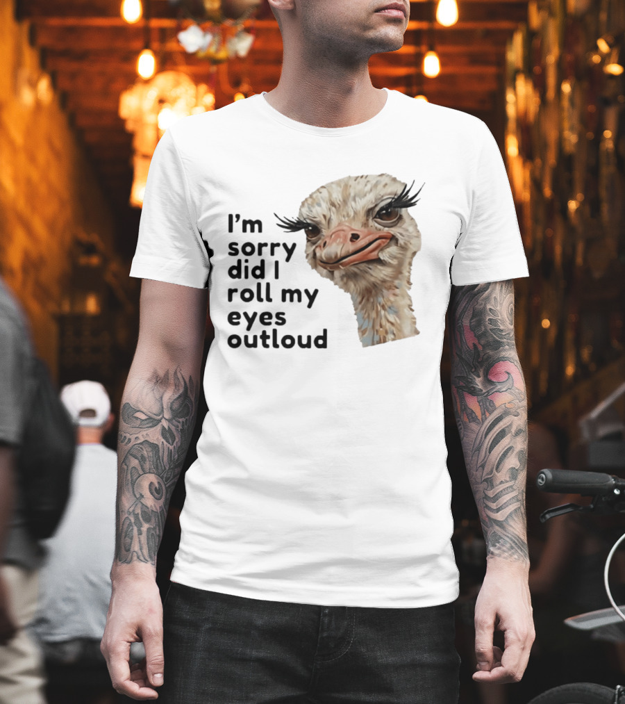I'm Sorry Did I Roll My Eyes Out Loud Ostrich T-Shirt