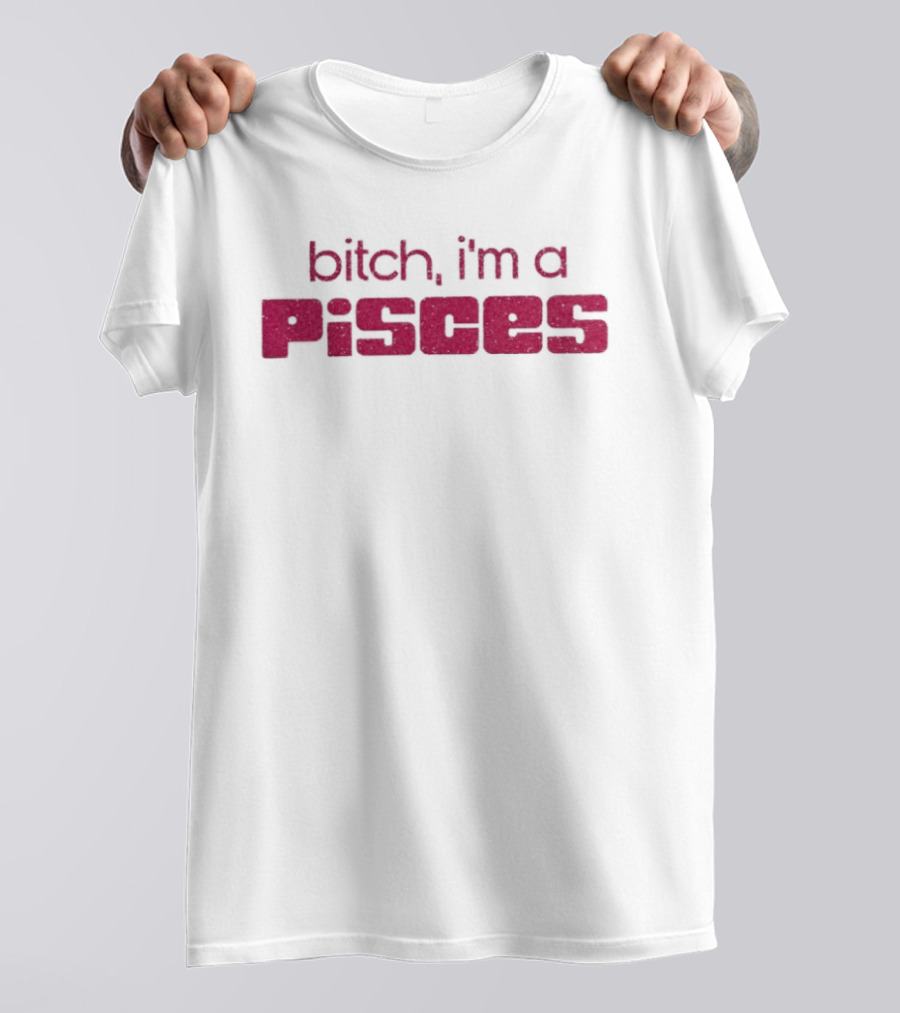 Bitch I'm A Pisces Zodiac Sign Assertive Phrase T-Shirt