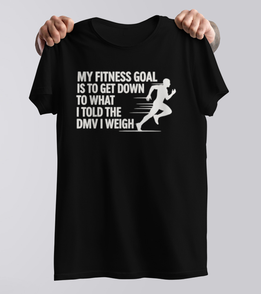 My Fitness Goal Is To Get Down To What I Told The DMV I Weigh Running T-Shirt