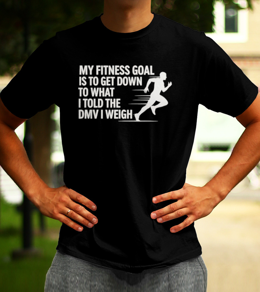 My Fitness Goal Is To Get Down To What I Told The DMV I Weigh Running T-Shirt