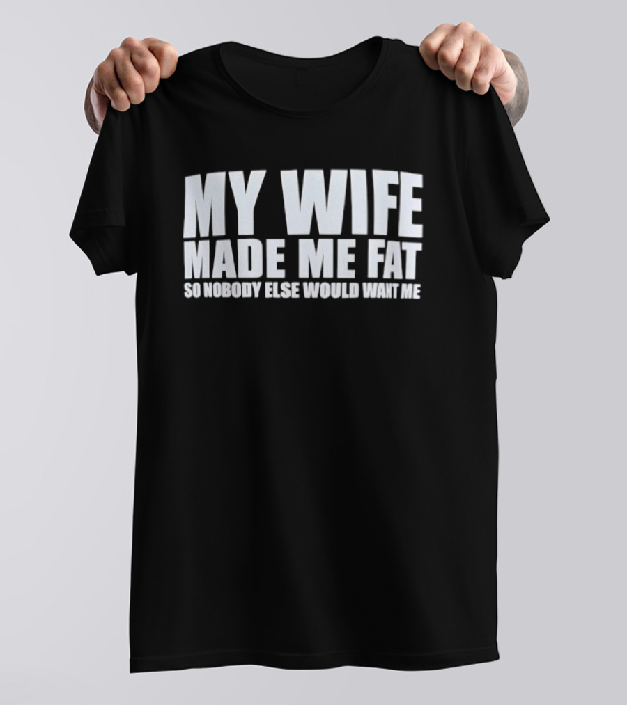 My Wife Made Me Fat So Nobody Else Would Want Me Playful Humor T-Shirt