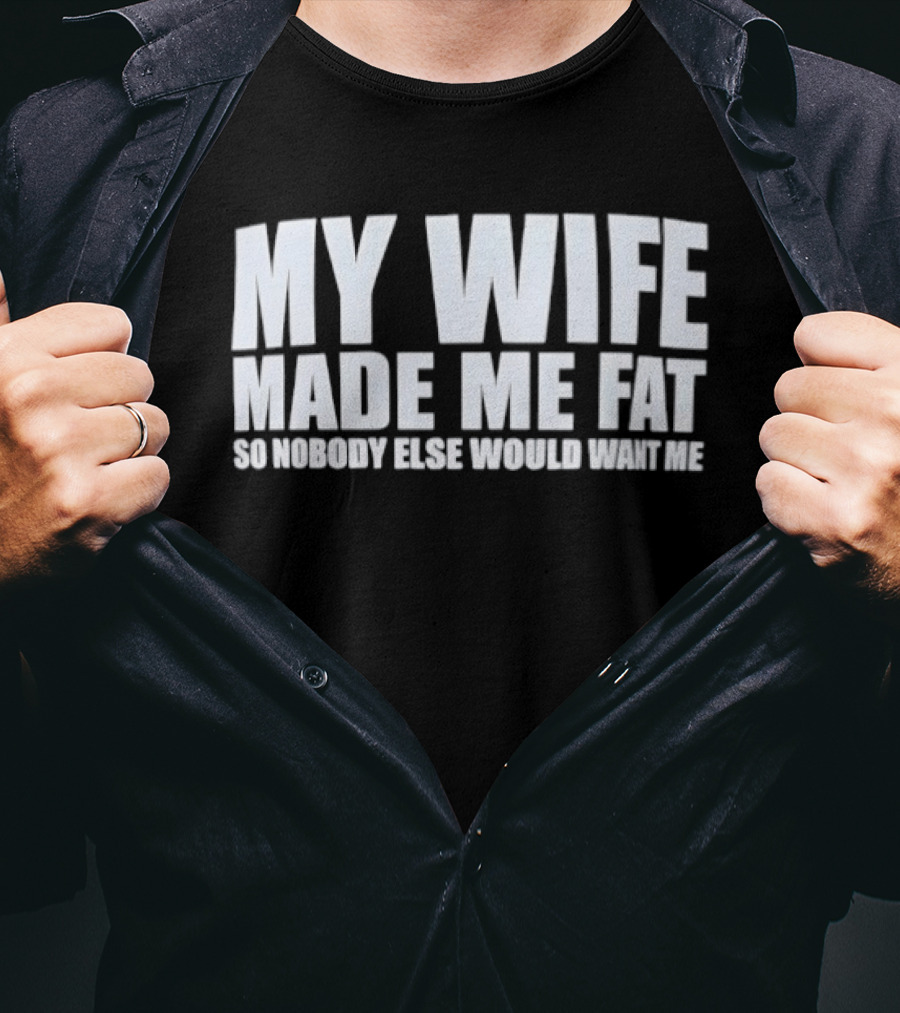 My Wife Made Me Fat So Nobody Else Would Want Me Playful Humor T-Shirt
