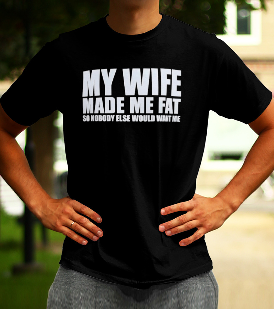 My Wife Made Me Fat So Nobody Else Would Want Me Playful Humor T-Shirt