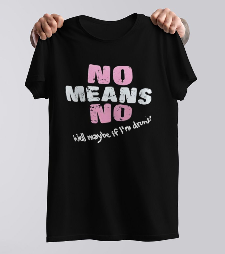 No Means No Well Maybe If I'm Drunk Humor T-Shirt