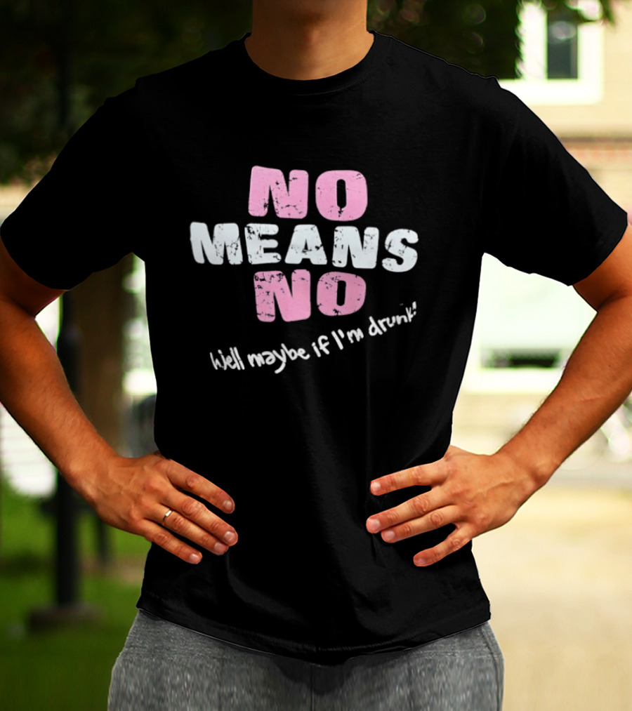 No Means No Well Maybe If I'm Drunk Humor T-Shirt