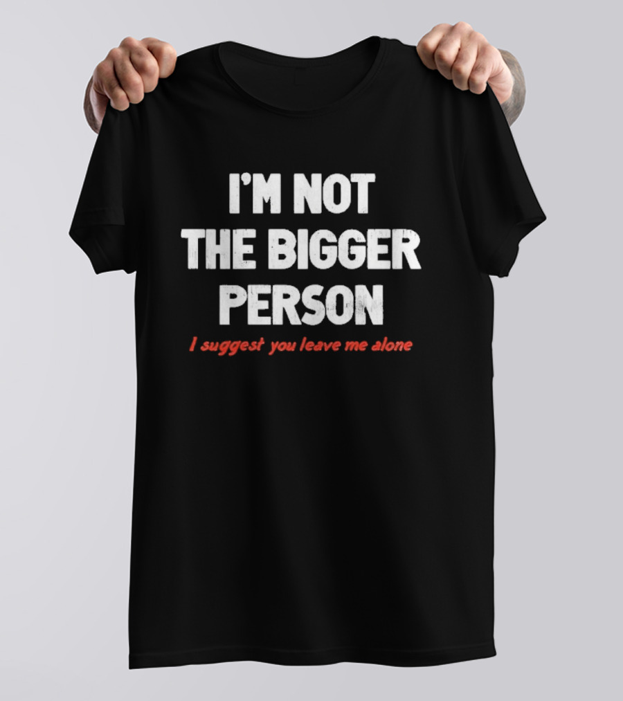 I'm Not The Bigger Person I Suggest You Leave Me Alone T-Shirt