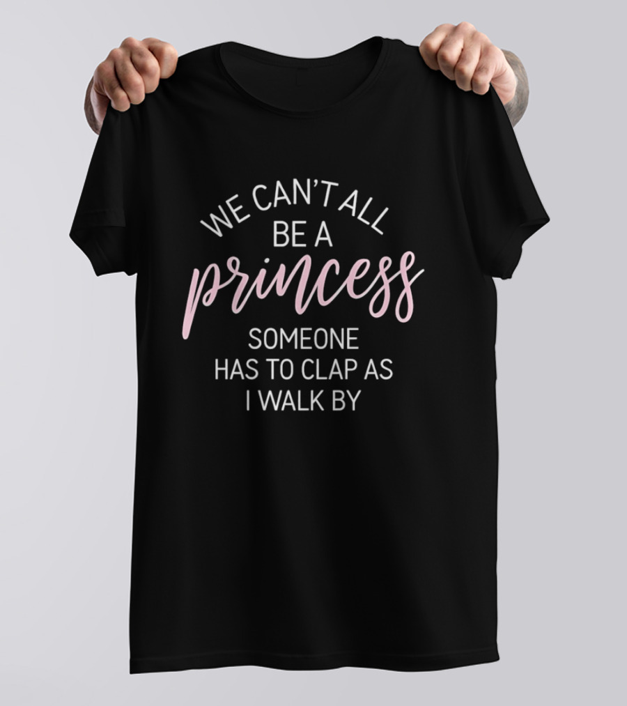 We Can't All Be A Princess Someone Has To Clap As I Walk By T-Shirt