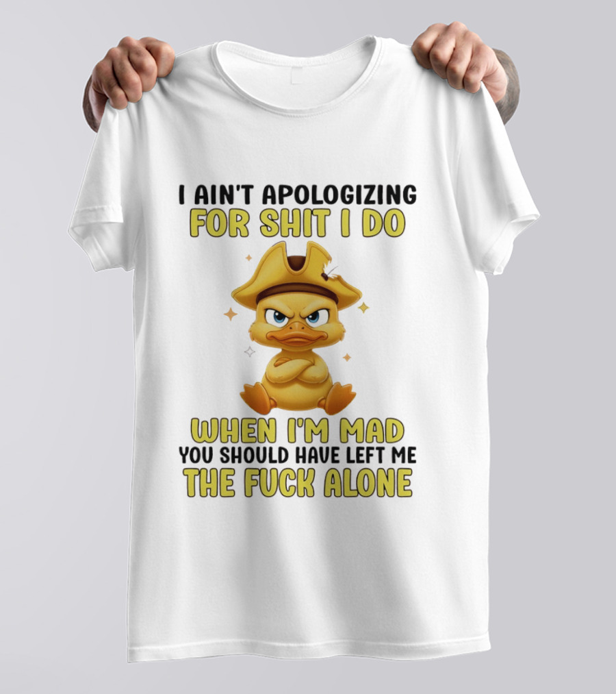 I Ain't Apologizing For Shit I Do When I'm Mad You Should Have Left Me The Fuck Alone Duck T-Shirt