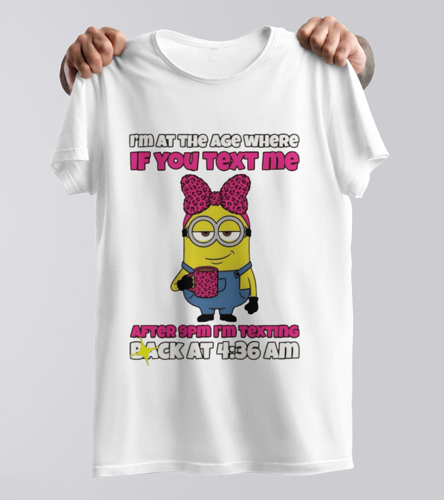 Minion I'm At The Age Where If You Text Me After 9pm I'm Texting Back At 4:36 Am T-Shirt