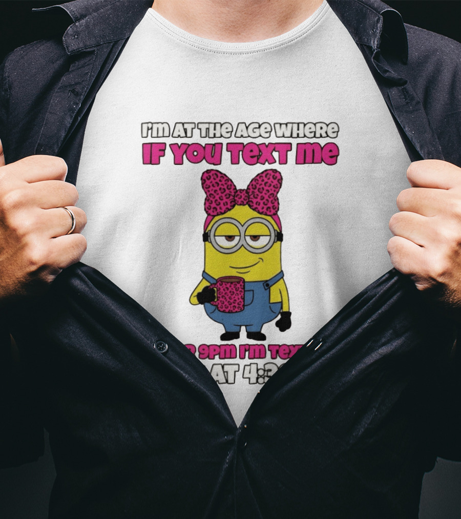 Minion I'm At The Age Where If You Text Me After 9pm I'm Texting Back At 4:36 Am T-Shirt