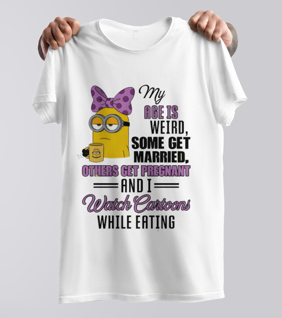 My Age Is Weird Some Get Married Others Get Pregnant And I Cartoons While Eating Minion T-Shirt