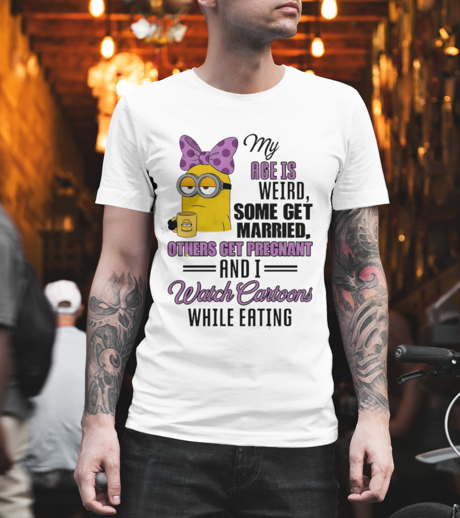 My Age Is Weird Some Get Married Others Get Pregnant And I Cartoons While Eating Minion T-Shirt