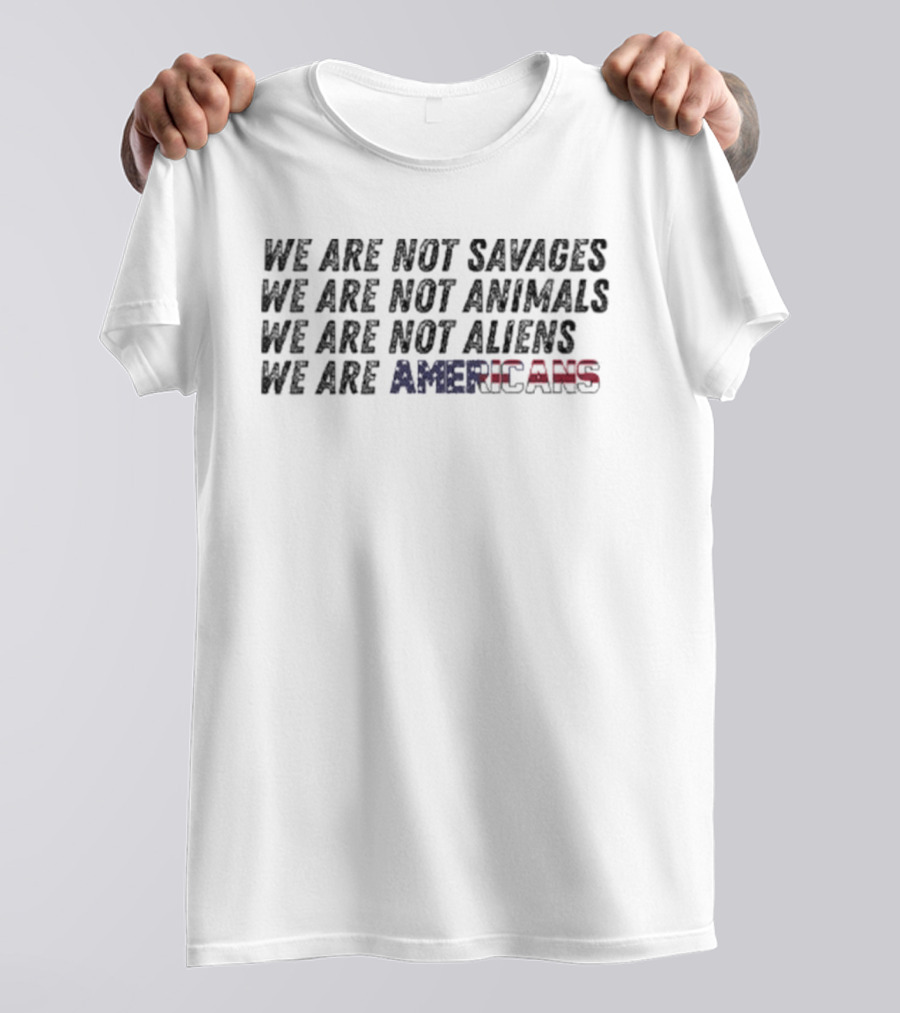 We Are Not Savages Not Animals Not Aliens We Are Americans T-Shirt