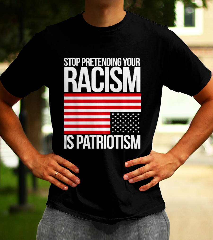 Stop Pretending Your Racism Is Patriotism Flag T-Shirt