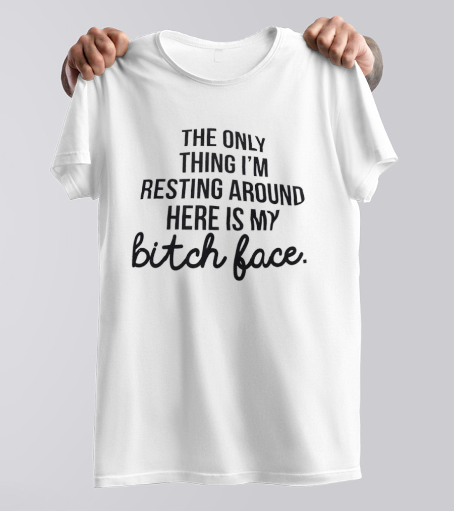 The Only Thing I'm Resting Around Here Is My Bitch Face T-Shirt