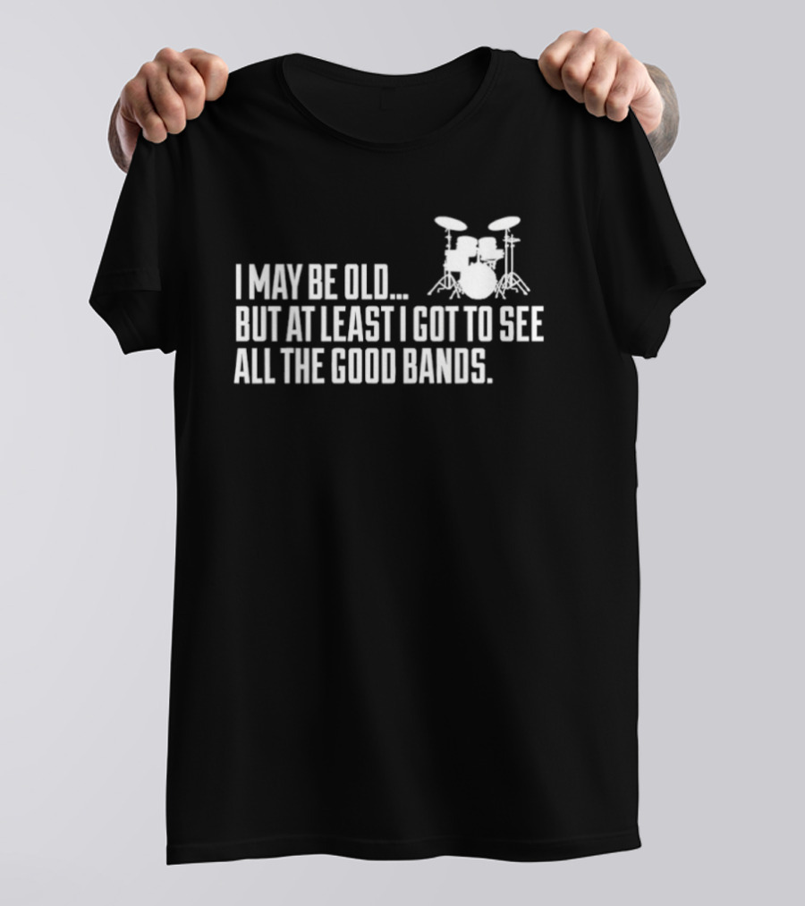 I May Be Old But At Least I Got To See All The Good Bands Drums T-Shirt