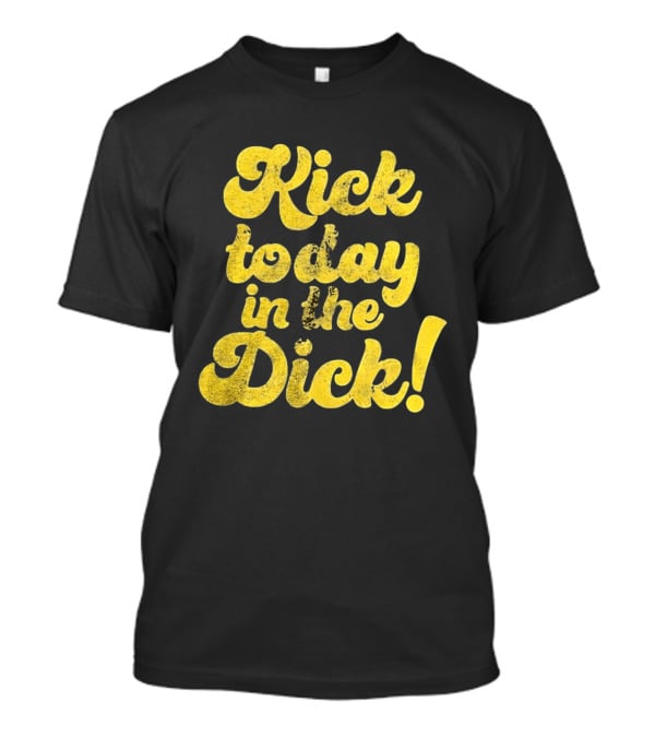 Kick Today In The Dick Funny Motivational T-Shirt
