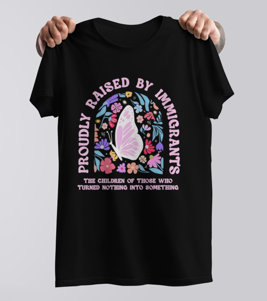 Proudly Raised By Immigrants Butterfly Floral The Children Of Those Who Turned Nothing Into Something T-Shirt