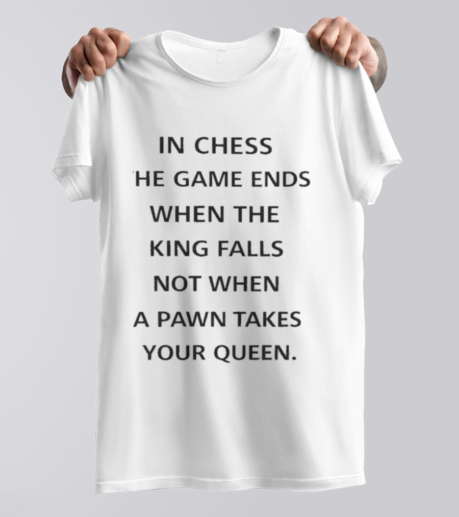 In Chess The Game Ends When The King Falls Not When A Pawn Takes Your Queen T-Shirt