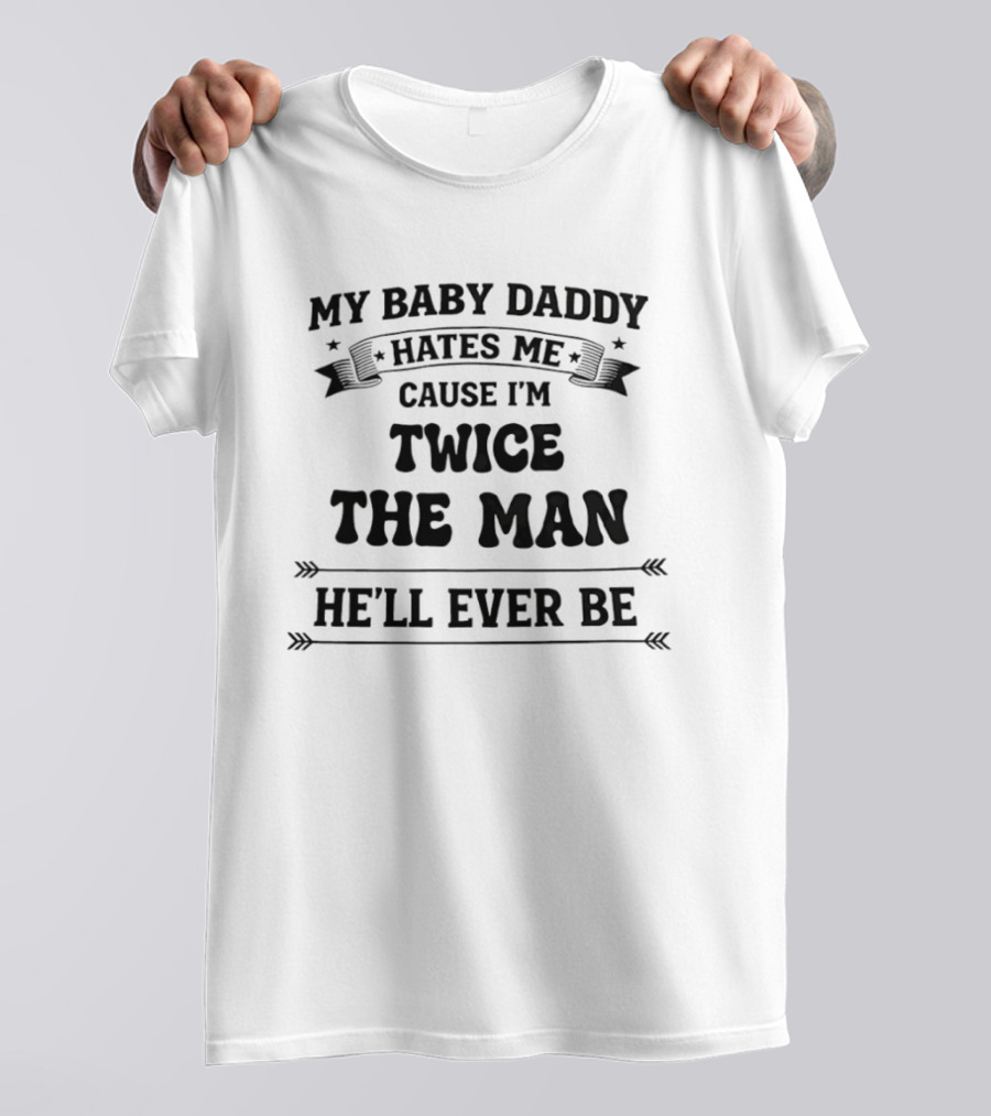 My Baby Daddy Hates Me Cause I'm Twice The Man He'll Ever Be T-Shirt