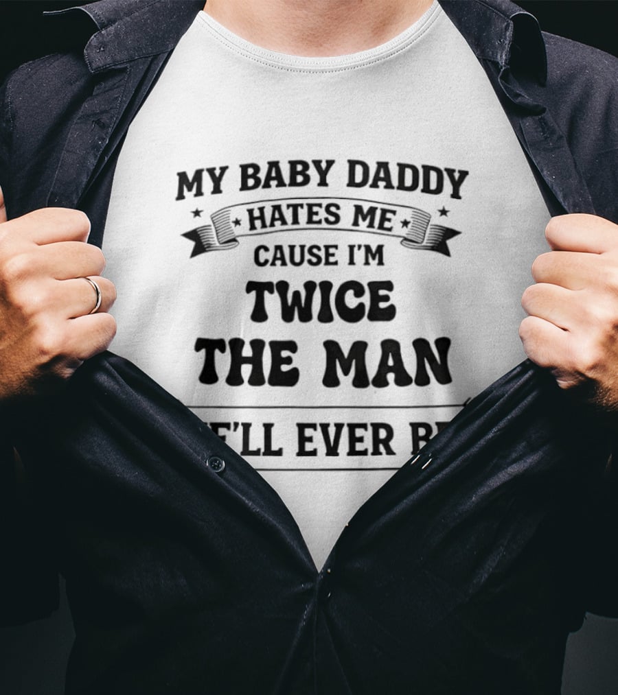 My Baby Daddy Hates Me Cause I'm Twice The Man He'll Ever Be T-Shirt