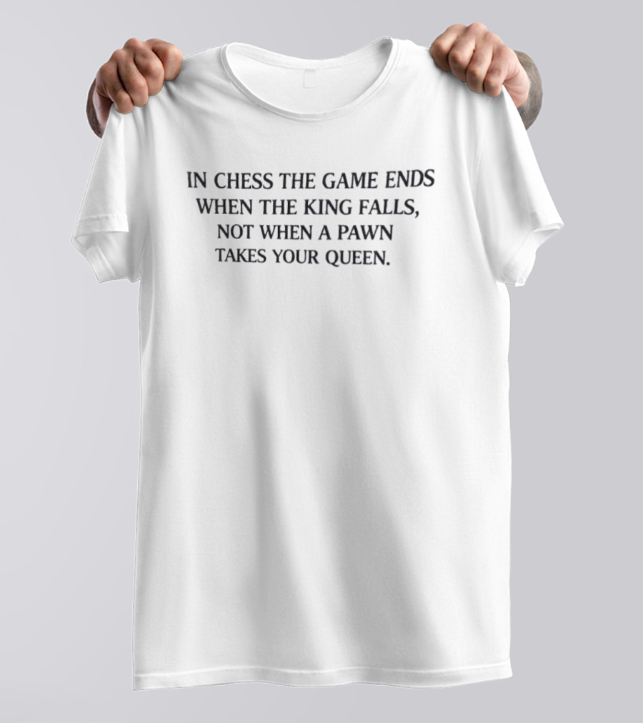 In Chess The Game Ends When The King Falls Not When A Pawn Takes Your Queen T-Shirt